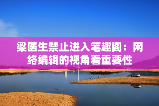 梁医生禁止进入笔趣阁：网络编辑的视角看重要性
