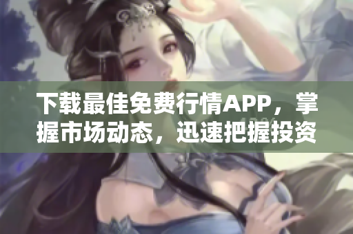 下载最佳免费行情APP，掌握市场动态，迅速把握投资机会！