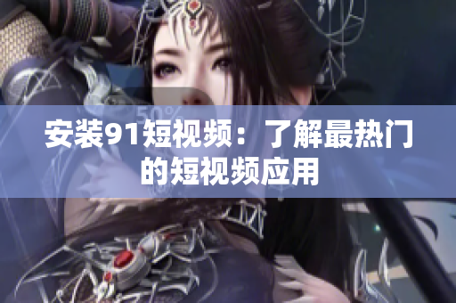 安装91短视频：了解最热门的短视频应用