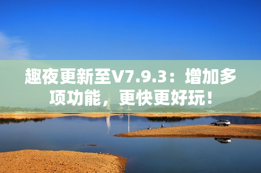 趣夜更新至V7.9.3：增加多项功能，更快更好玩！