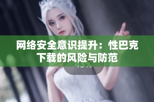 网络安全意识提升：性巴克下载的风险与防范