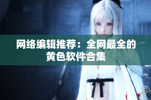 网络编辑推荐：全网最全的黄色软件合集