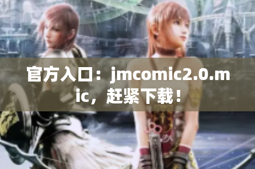 官方入口：jmcomic2.0.mic，赶紧下载！