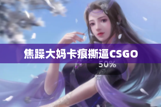 焦躁大妈卡痕撕逼CSGO