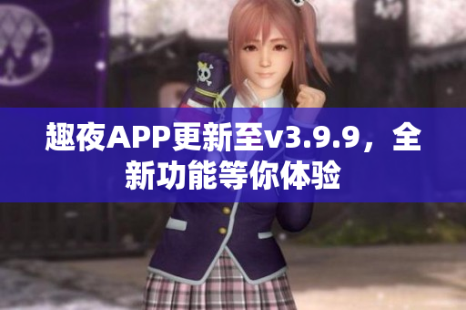 趣夜APP更新至v3.9.9，全新功能等你体验