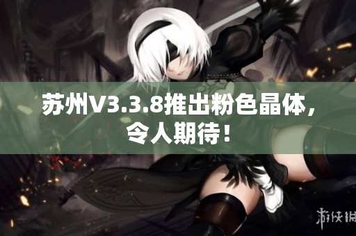 苏州V3.3.8推出粉色晶体，令人期待！