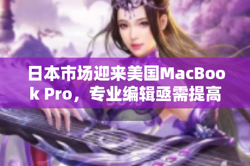 日本市场迎来美国MacBook Pro，专业编辑亟需提高注意！