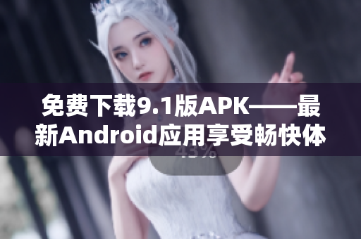 免费下载9.1版APK——最新Android应用享受畅快体验