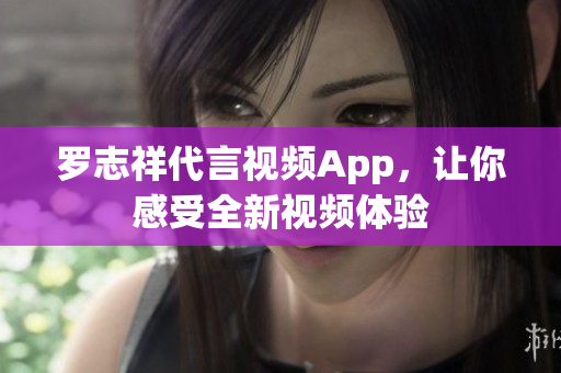 罗志祥代言视频App，让你感受全新视频体验
