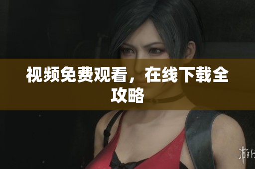 视频免费观看，在线下载全攻略