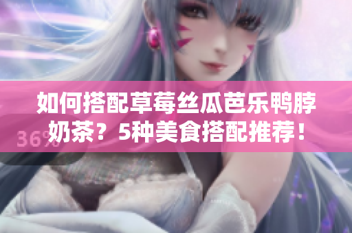 如何搭配草莓丝瓜芭乐鸭脖奶茶？5种美食搭配推荐！