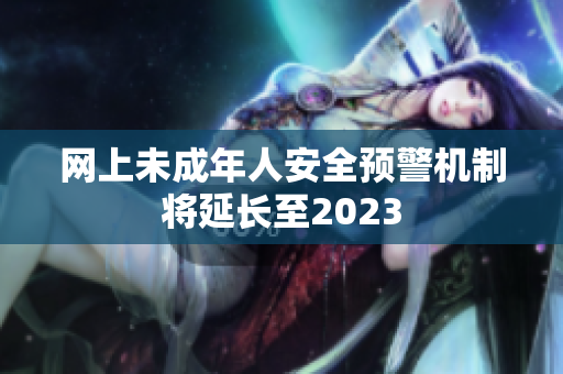 网上未成年人安全预警机制将延长至2023