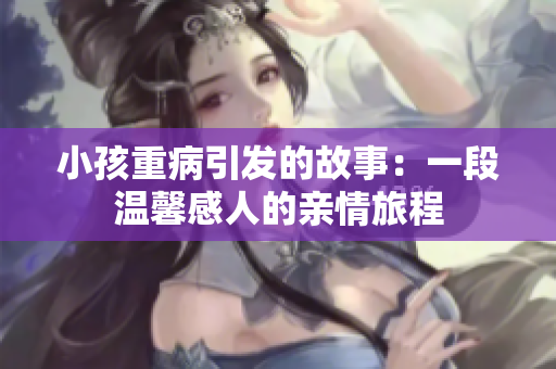 小孩重病引发的故事：一段温馨感人的亲情旅程