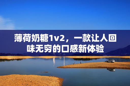 薄荷奶糖1v2，一款让人回味无穷的口感新体验