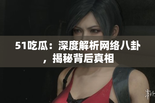 51吃瓜：深度解析网络八卦，揭秘背后真相
