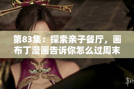 第83集：探索亲子餐厅，画布丁漫画告诉你怎么过周末