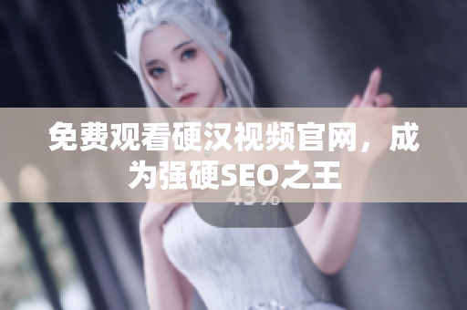 免费观看硬汉视频官网，成为强硬SEO之王