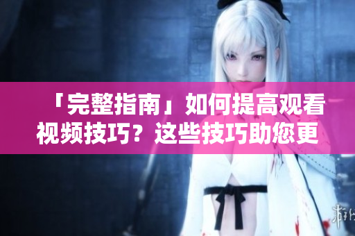「完整指南」如何提高观看视频技巧？这些技巧助您更好地享受直播！