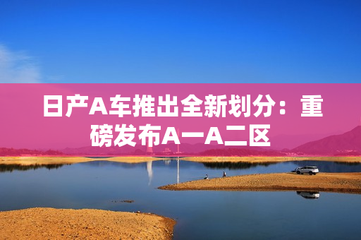 日产A车推出全新划分：重磅发布A一A二区