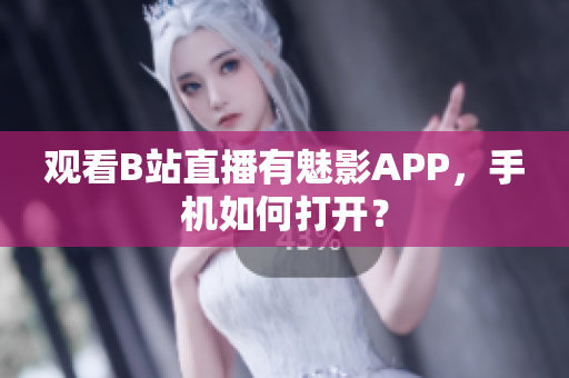 观看B站直播有魅影APP，手机如何打开？