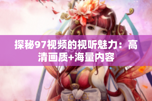 探秘97视频的视听魅力：高清画质+海量内容