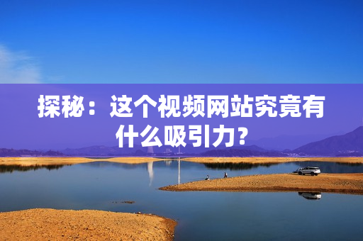 探秘：这个视频网站究竟有什么吸引力？