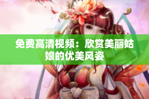 免费高清视频：欣赏美丽姑娘的优美风姿