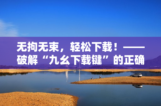 无拘无束，轻松下载！——破解“九幺下载键”的正确姿势