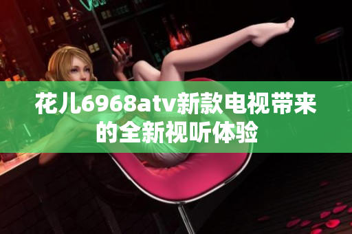 花儿6968atv新款电视带来的全新视听体验