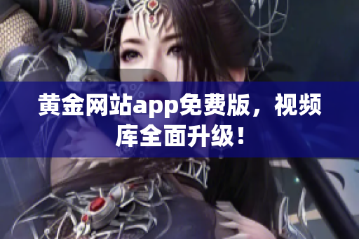 黄金网站app免费版，视频库全面升级！