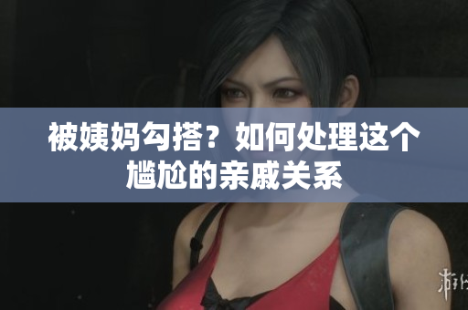 被姨妈勾搭？如何处理这个尴尬的亲戚关系