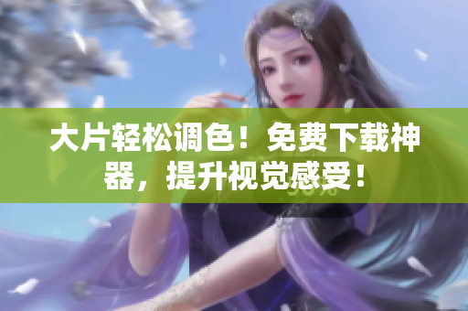 大片轻松调色！免费下载神器，提升视觉感受！