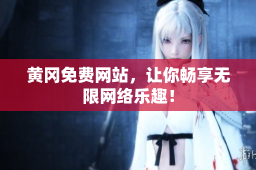 黄冈免费网站，让你畅享无限网络乐趣！