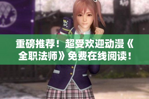 重磅推荐！超受欢迎动漫《全职法师》免费在线阅读！