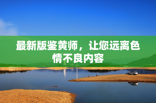 最新版鉴黄师，让您远离色情不良内容