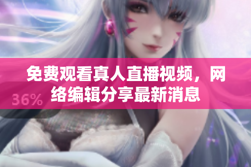 免费观看真人直播视频，网络编辑分享最新消息