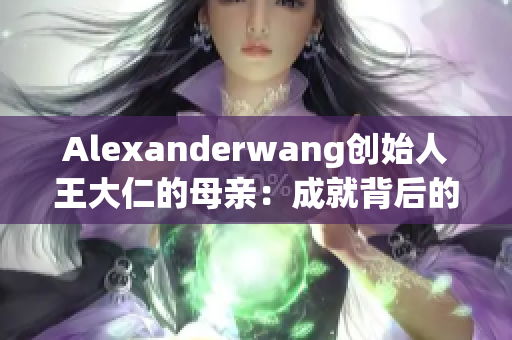 Alexanderwang创始人王大仁的母亲：成就背后的支持力量