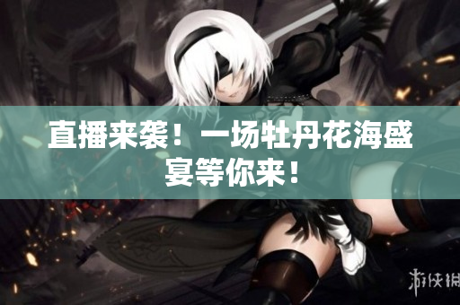 直播来袭！一场牡丹花海盛宴等你来！