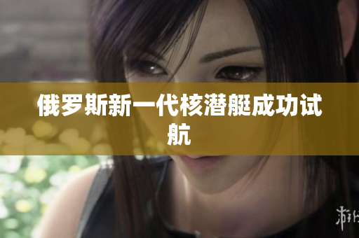 俄罗斯新一代核潜艇成功试航