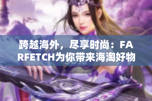 跨越海外，尽享时尚：FARFETCH为你带来海淘好物