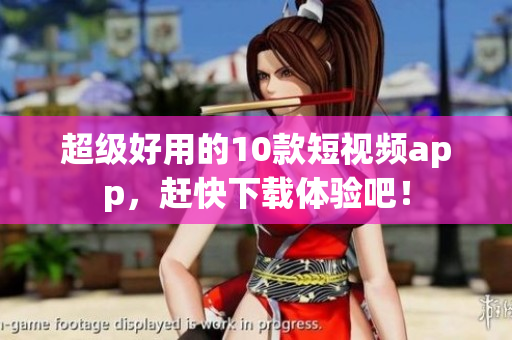 超级好用的10款短视频app，赶快下载体验吧！
