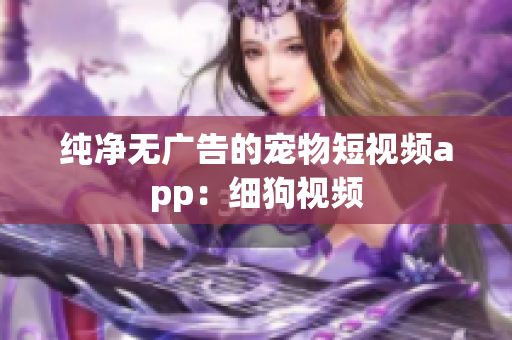纯净无广告的宠物短视频app：细狗视频