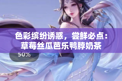 色彩缤纷诱惑，尝鲜必点：草莓丝瓜芭乐鸭脖奶茶
