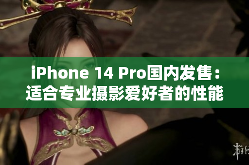 iPhone 14 Pro国内发售：适合专业摄影爱好者的性能升级