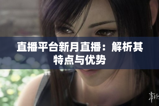 直播平台新月直播：解析其特点与优势