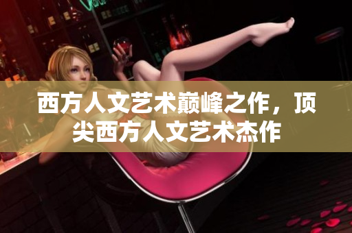 西方人文艺术巅峰之作，顶尖西方人文艺术杰作