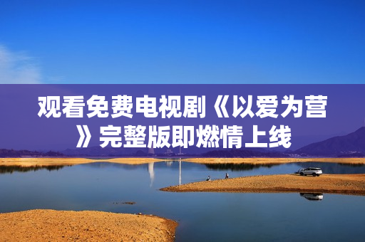 观看免费电视剧《以爱为营》完整版即燃情上线