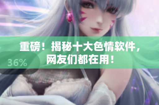重磅！揭秘十大色情软件，网友们都在用！