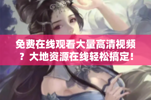 免费在线观看大量高清视频？大地资源在线轻松搞定！