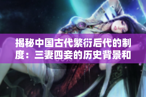 揭秘中国古代繁衍后代的制度：三妻四妾的历史背景和文化影响